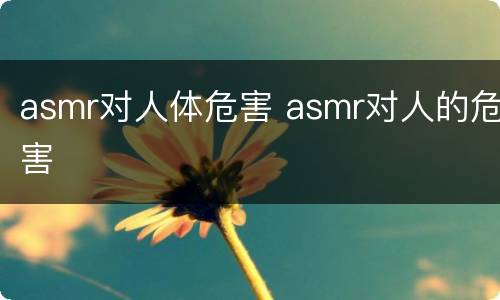 asmr对人体危害 asmr对人的危害