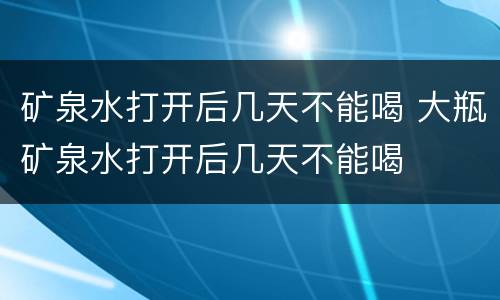 矿泉水打开后几天不能喝 大瓶矿泉水打开后几天不能喝