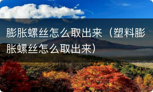 膨胀螺丝怎么取出来（塑料膨胀螺丝怎么取出来）