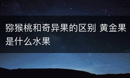 猕猴桃和奇异果的区别 黄金果是什么水果