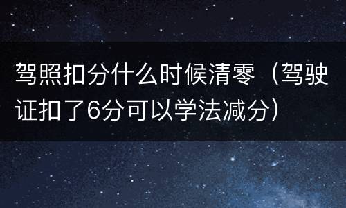 驾照扣分什么时候清零（驾驶证扣了6分可以学法减分）