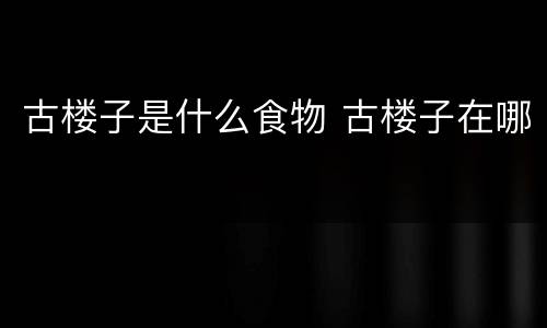 古楼子是什么食物 古楼子在哪