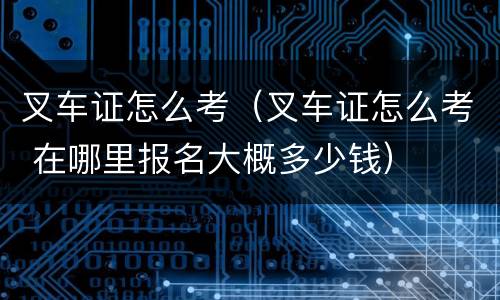 叉车证怎么考（叉车证怎么考 在哪里报名大概多少钱）