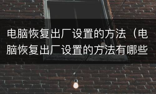电脑恢复出厂设置的方法（电脑恢复出厂设置的方法有哪些）