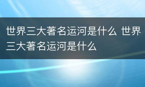 世界三大著名运河是什么 世界三大著名运河是什么