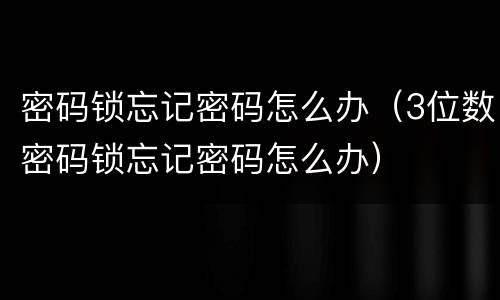 密码锁忘记密码怎么办（3位数密码锁忘记密码怎么办）