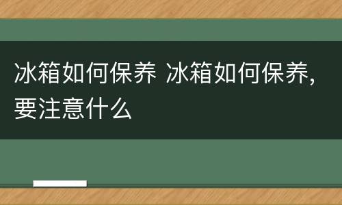 冰箱如何保养 冰箱如何保养,要注意什么