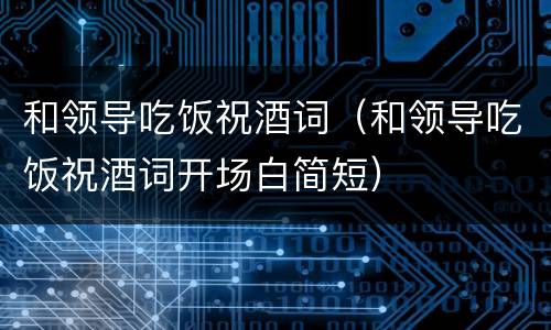 和领导吃饭祝酒词（和领导吃饭祝酒词开场白简短）