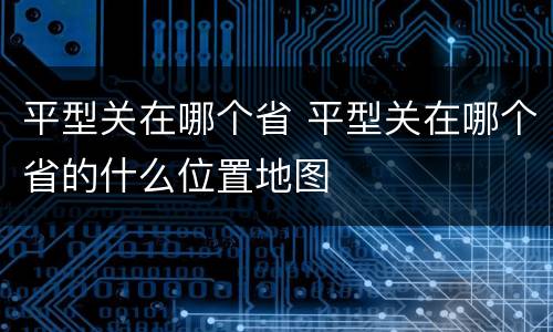 平型关在哪个省 平型关在哪个省的什么位置地图