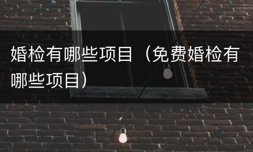 婚检有哪些项目（免费婚检有哪些项目）