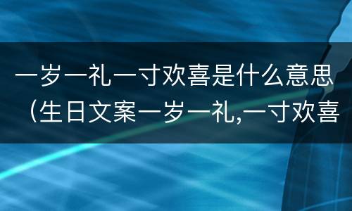 一岁一礼一寸欢喜是什么意思（生日文案一岁一礼,一寸欢喜）