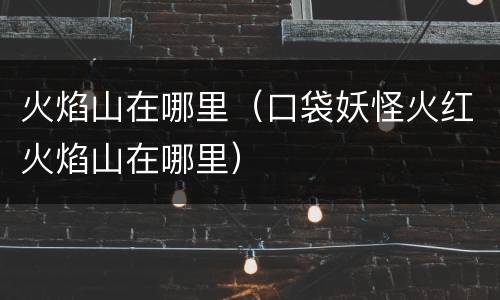 火焰山在哪里（口袋妖怪火红火焰山在哪里）