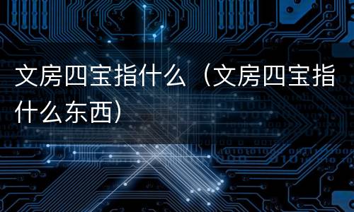 文房四宝指什么（文房四宝指什么东西）