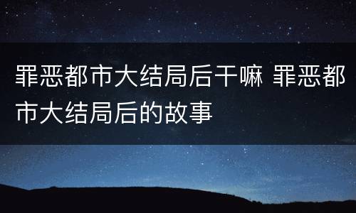 罪恶都市大结局后干嘛 罪恶都市大结局后的故事