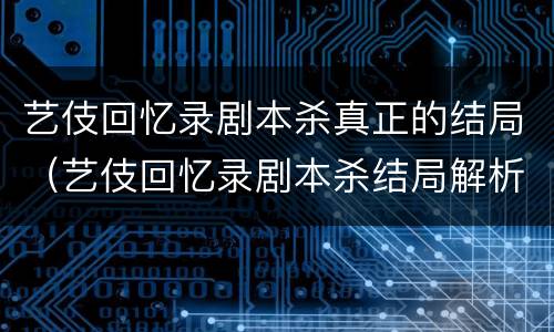 艺伎回忆录剧本杀真正的结局（艺伎回忆录剧本杀结局解析）