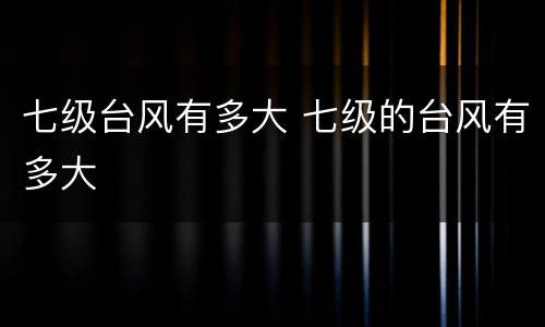 七级台风有多大 七级的台风有多大