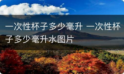 一次性杯子多少毫升 一次性杯子多少毫升水图片