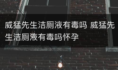 威猛先生洁厕液有毒吗 威猛先生洁厕液有毒吗怀孕