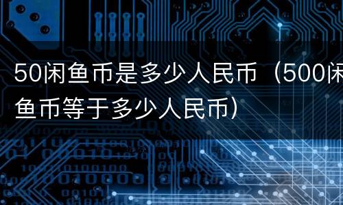 50闲鱼币是多少人民币（500闲鱼币等于多少人民币）