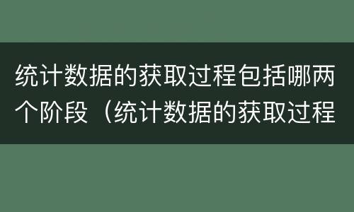 统计数据的获取过程包括哪两个阶段（统计数据的获取过程包括哪两个阶段）