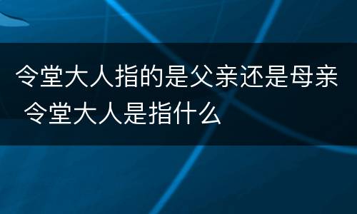令堂大人指的是父亲还是母亲 令堂大人是指什么