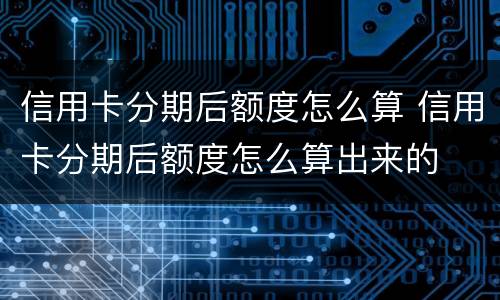 信用卡分期后额度怎么算 信用卡分期后额度怎么算出来的