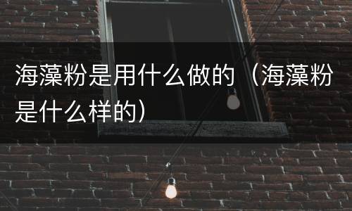 海藻粉是用什么做的（海藻粉是什么样的）