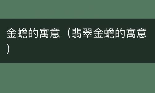 金蟾的寓意（翡翠金蟾的寓意）