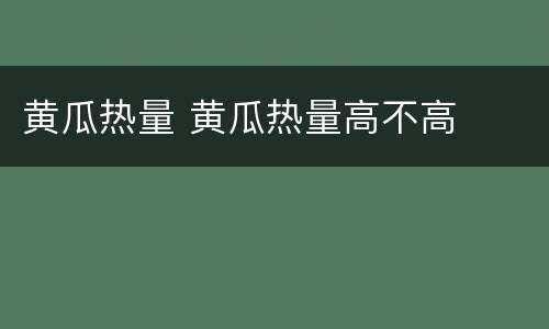 黄瓜热量 黄瓜热量高不高