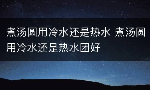 煮汤圆用冷水还是热水 煮汤圆用冷水还是热水团好
