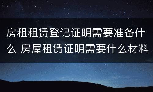 房租租赁登记证明需要准备什么 房屋租赁证明需要什么材料