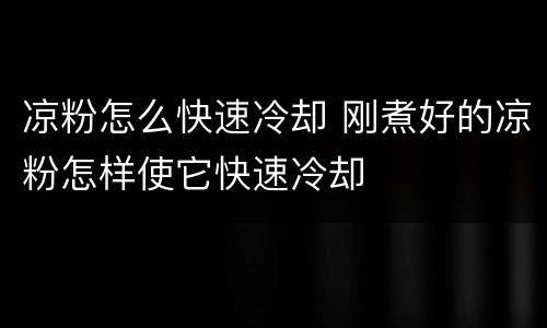 凉粉怎么快速冷却 刚煮好的凉粉怎样使它快速冷却