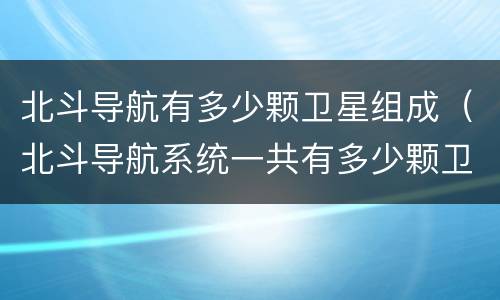 北斗导航有多少颗卫星组成（北斗导航系统一共有多少颗卫星组成）