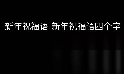 新年祝福语 新年祝福语四个字