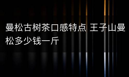 曼松古树茶口感特点 王子山曼松多少钱一斤