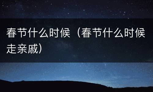 春节什么时候（春节什么时候走亲戚）