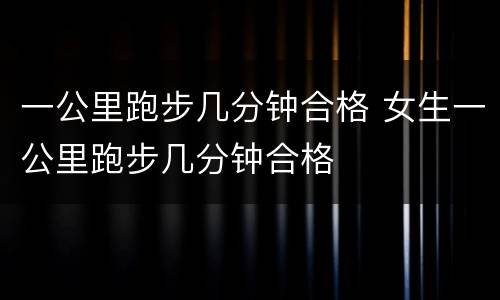 一公里跑步几分钟合格 女生一公里跑步几分钟合格