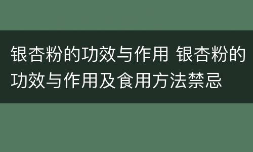 银杏粉的功效与作用 银杏粉的功效与作用及食用方法禁忌