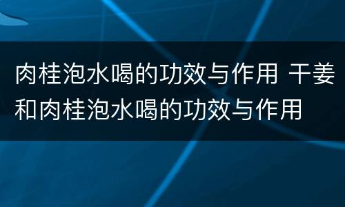 肉桂泡水喝的功效与作用 干姜和肉桂泡水喝的功效与作用