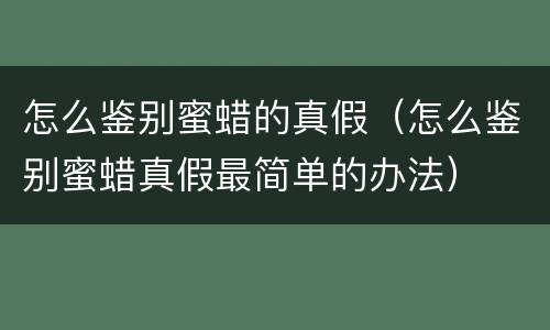 怎么鉴别蜜蜡的真假（怎么鉴别蜜蜡真假最简单的办法）