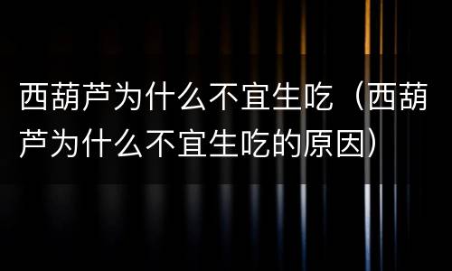 西葫芦为什么不宜生吃（西葫芦为什么不宜生吃的原因）