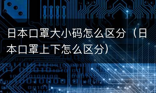日本口罩大小码怎么区分（日本口罩上下怎么区分）