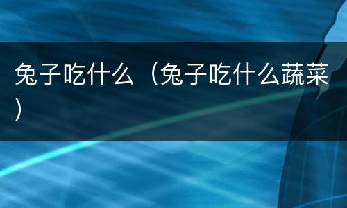 兔子吃什么（兔子吃什么蔬菜）