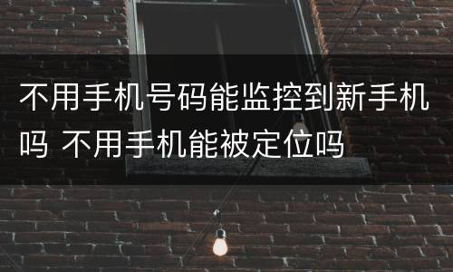 不用手机号码能监控到新手机吗 不用手机能被定位吗