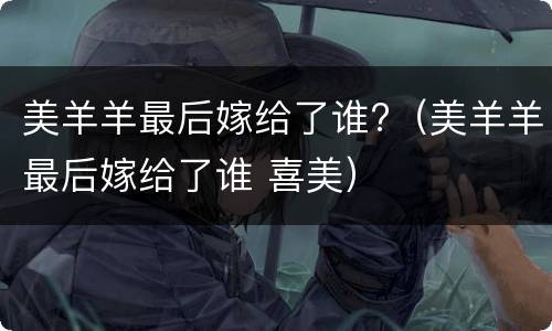 美羊羊最后嫁给了谁?（美羊羊最后嫁给了谁 喜美）