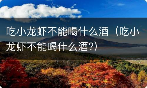 吃小龙虾不能喝什么酒（吃小龙虾不能喝什么酒?）