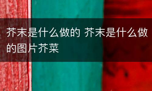 芥末是什么做的 芥末是什么做的图片芥菜