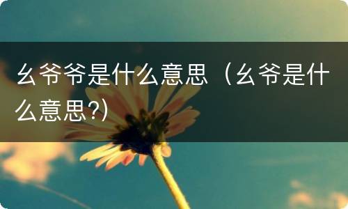 幺爷爷是什么意思（幺爷是什么意思?）