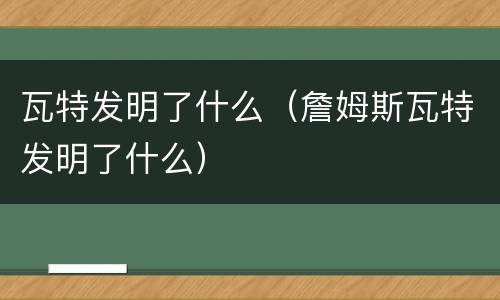 瓦特发明了什么（詹姆斯瓦特发明了什么）
