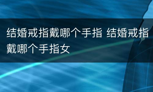 结婚戒指戴哪个手指 结婚戒指戴哪个手指女